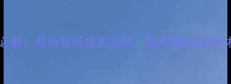 图片 胶片相机入门必看！最新数码摄影攻略，新手避坑指南+相机参数全📸2