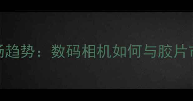 图片 胶片相机市场趋势：数码相机如何与胶片市场共存？📸
