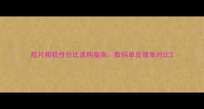 图片 胶片相机性价比选购指南：数码单反微单对比2
