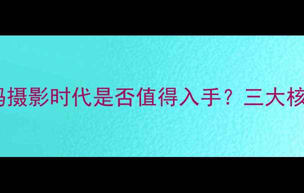 图片 胶片相机推荐：数码摄影时代是否值得入手？三大核心优势与选购指南1