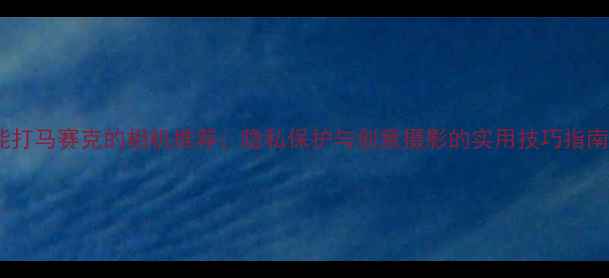 图片 能打马赛克的相机推荐：隐私保护与创意摄影的实用技巧指南2