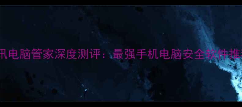 图片 腾讯电脑管家深度测评：最强手机电脑安全软件推荐1