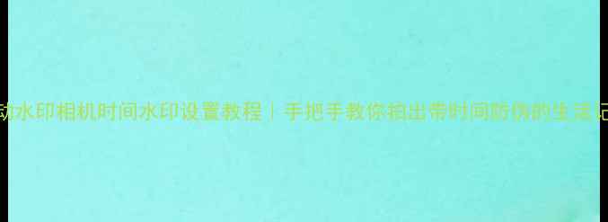 图片 自动水印相机时间水印设置教程｜手把手教你拍出带时间防伪的生活记录