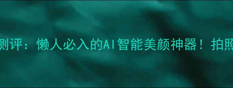 图片 自动补妆相机测评：懒人必入的AI智能美颜神器！拍照自带妆容滤镜