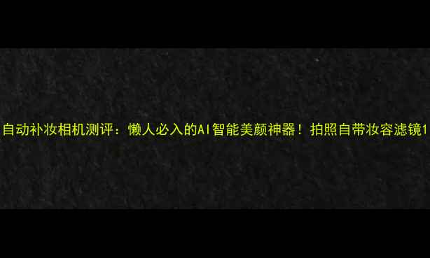 图片 自动补妆相机测评：懒人必入的AI智能美颜神器！拍照自带妆容滤镜1