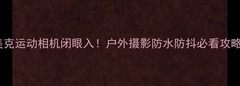 图片 艾美克运动相机闭眼入！户外摄影防水防抖必看攻略📸1