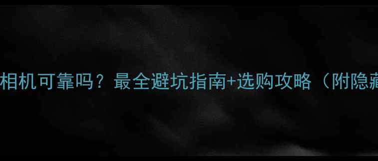 图片 苏宁易购相机可靠吗？最全避坑指南+选购攻略（附隐藏优惠）1