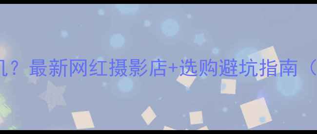 图片 苏州哪里买相机？最新网红摄影店+选购避坑指南（附详细攻略）1