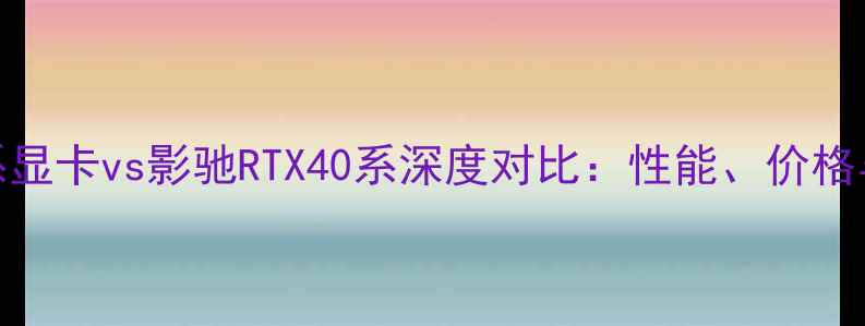 图片 英伟达40系显卡vs影驰RTX40系深度对比：性能、价格与选购指南