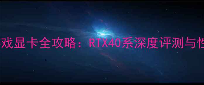 图片 英伟达4K游戏显卡全攻略：RTX40系深度评测与性价比推荐1