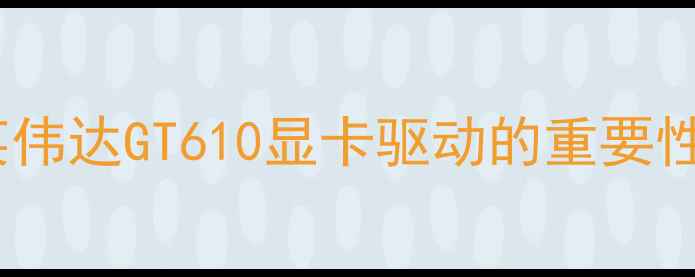 图片 英伟达GT610显卡驱动的重要性1