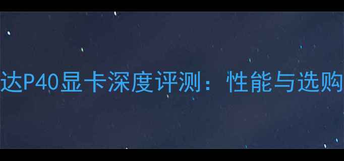 图片 英伟达P40显卡深度评测：性能与选购指南