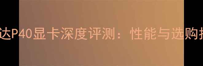 图片 英伟达P40显卡深度评测：性能与选购指南1