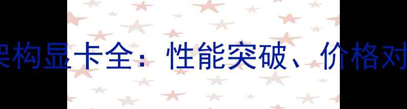 图片 英伟达VOLTA架构显卡全：性能突破、价格对比与选购指南