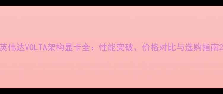 图片 英伟达VOLTA架构显卡全：性能突破、价格对比与选购指南2