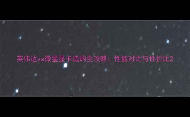 图片 英伟达vs微星显卡选购全攻略：性能对比与性价比2