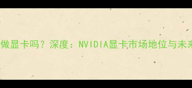 图片 英伟达做显卡吗？深度：NVIDIA显卡市场地位与未来趋势1