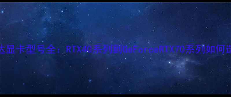 图片 英伟达显卡型号全：RTX40系列到GeForceRTX70系列如何选择？