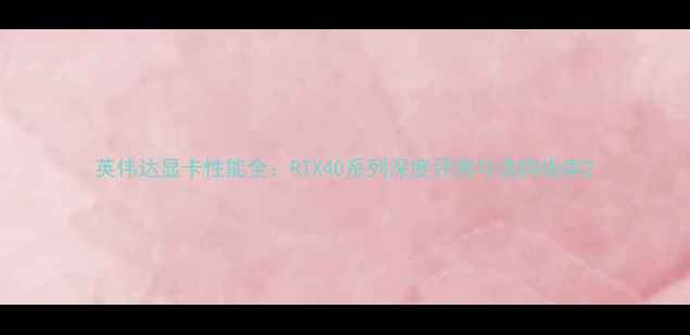 图片 英伟达显卡性能全：RTX40系列深度评测与选购指南2