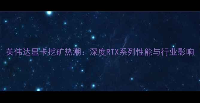 图片 英伟达显卡挖矿热潮：深度RTX系列性能与行业影响