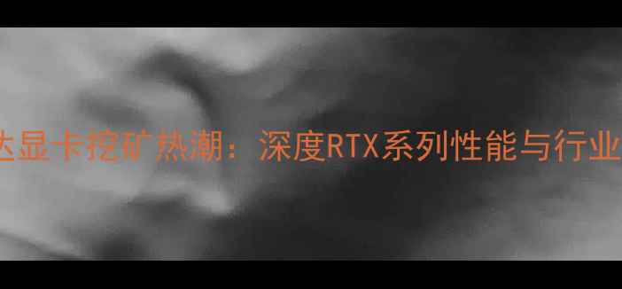 图片 英伟达显卡挖矿热潮：深度RTX系列性能与行业影响1