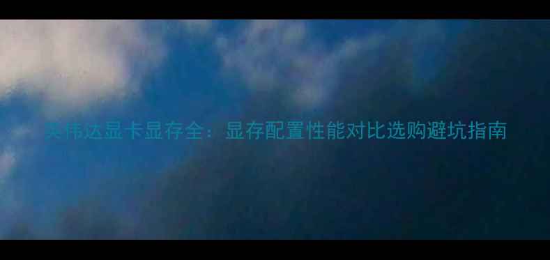 图片 英伟达显卡显存全：显存配置性能对比选购避坑指南