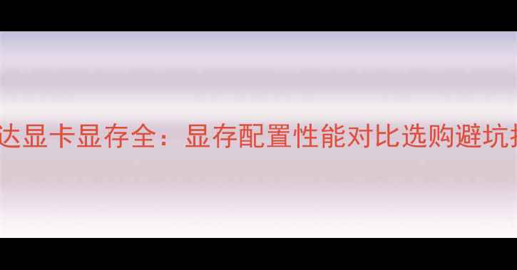 图片 英伟达显卡显存全：显存配置性能对比选购避坑指南2