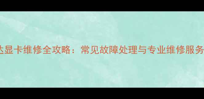 图片 英伟达显卡维修全攻略：常见故障处理与专业维修服务指南1