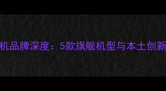 图片 英国手机品牌深度：5款旗舰机型与本土创新技术全