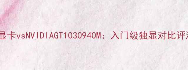 图片 英特尔HD620显卡vsNVIDIAGT1030940M：入门级独显对比评测与选购指南