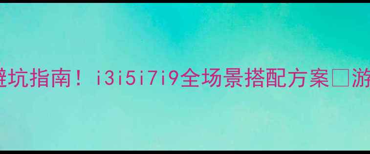 图片 英特尔处理器+显卡避坑指南！i3i5i7i9全场景搭配方案🔥游戏创作办公一键解锁