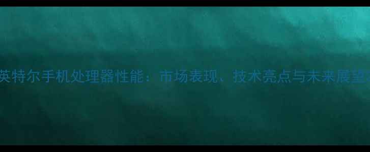 图片 英特尔手机处理器性能：市场表现、技术亮点与未来展望2