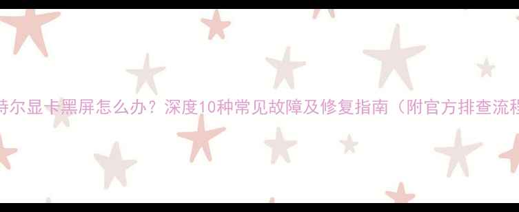 图片 英特尔显卡黑屏怎么办？深度10种常见故障及修复指南（附官方排查流程）