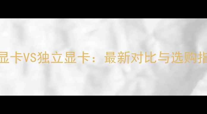 图片 英特尔核芯显卡VS独立显卡：最新对比与选购指南（深度）