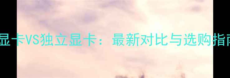 图片 英特尔核芯显卡VS独立显卡：最新对比与选购指南（深度）1