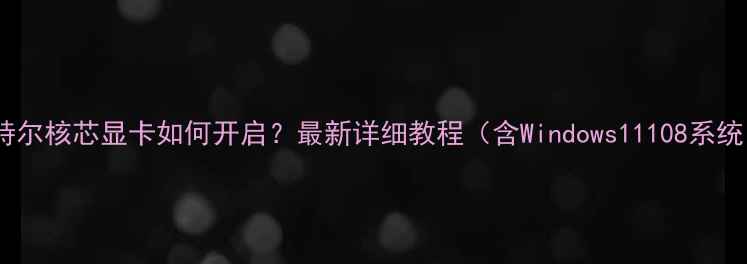 图片 英特尔核芯显卡如何开启？最新详细教程（含Windows11108系统）1