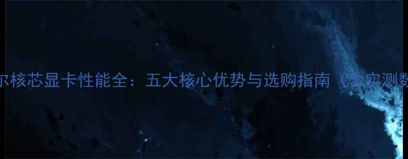 英特尔核芯显卡性能全五大核心优势与选购指南含实测数据