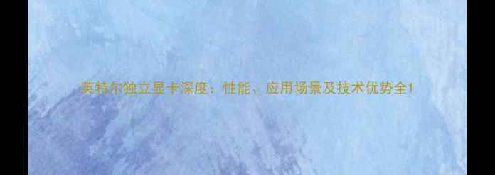 图片 英特尔独立显卡深度：性能、应用场景及技术优势全1