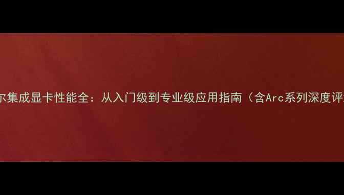 图片 英特尔集成显卡性能全：从入门级到专业级应用指南（含Arc系列深度评测）1