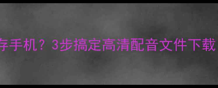 图片 英语趣配音如何导出保存手机？3步搞定高清配音文件下载（附全平台操作指南）1