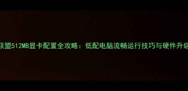 图片 英雄联盟512MB显卡配置全攻略：低配电脑流畅运行技巧与硬件升级方案