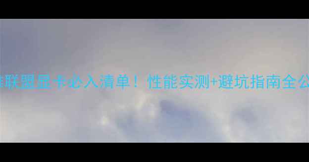 图片 英雄联盟显卡必入清单！性能实测+避坑指南全公开1