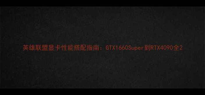 图片 英雄联盟显卡性能搭配指南：GTX1660Super到RTX4090全2
