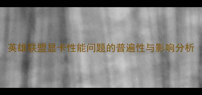 图片 英雄联盟显卡性能问题的普遍性与影响分析