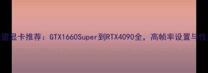 图片 英雄联盟显卡推荐：GTX1660Super到RTX4090全，高帧率设置与性能对比