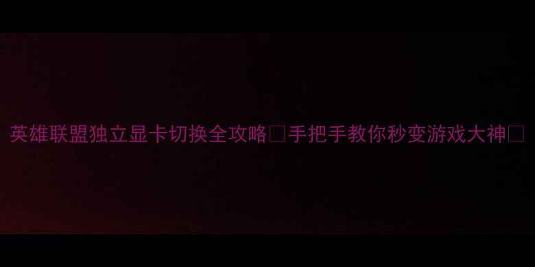 图片 英雄联盟独立显卡切换全攻略✅手把手教你秒变游戏大神💻