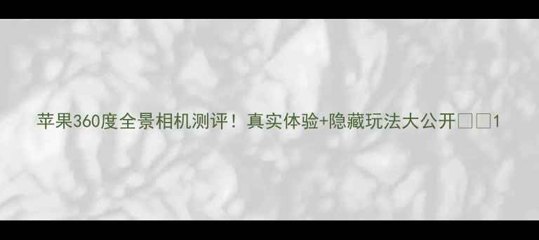 图片 苹果360度全景相机测评！真实体验+隐藏玩法大公开📸✨1