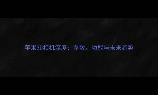 图片 苹果3D相机深度：参数、功能与未来趋势