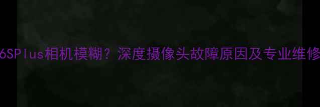 图片 苹果6SPlus相机模糊？深度摄像头故障原因及专业维修方案