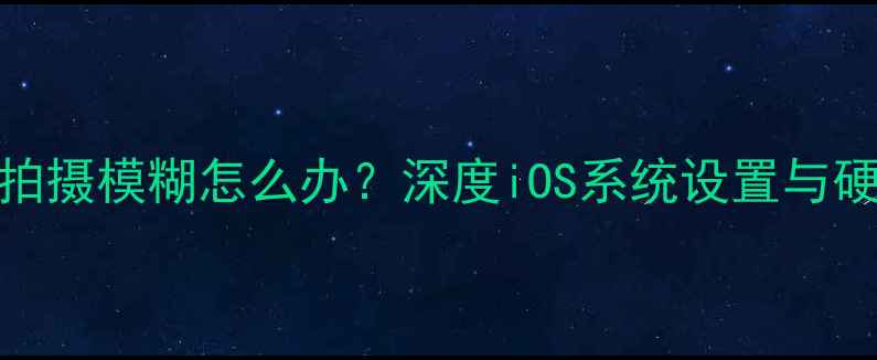 图片 苹果6手机远景拍摄模糊怎么办？深度iOS系统设置与硬件维修全攻略1